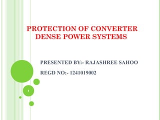 PROTECTION OF CONVERTER
DENSE POWER SYSTEMS
PRESENTED BY:- RAJASHREE SAHOO
REGD NO:- 1241019002
1
 