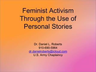 Feminist Activism
Through the Use of
Personal Stories
Dr. Daniel L. Roberts
910-690-5964
dr.danielroberts@icloud.com
U.S. Army Chaplaincy
 