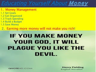 Educating Yourself About
1. Money Management
1.1 Set Goals
1.2 Get Organized
1.3 Track Spending
1.4 Build a Budget
1.5 Save Money
2. Earning more money will not make you rich!
 