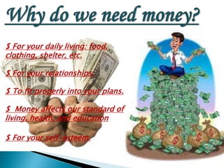 $ For your daily living: food,
clothing, shelter, etc.
$ For your relationships.
$ To fit properly into your plans.
$ Money affects our standard of
living, health, and education
$ For your self-esteem.
 