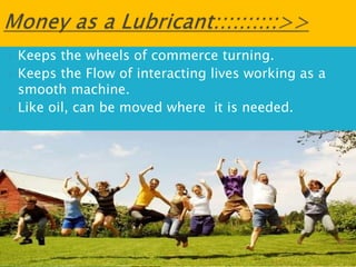  Keeps the wheels of commerce turning.
 Keeps the Flow of interacting lives working as a
smooth machine.
 Like oil, can be moved where it is needed.
 