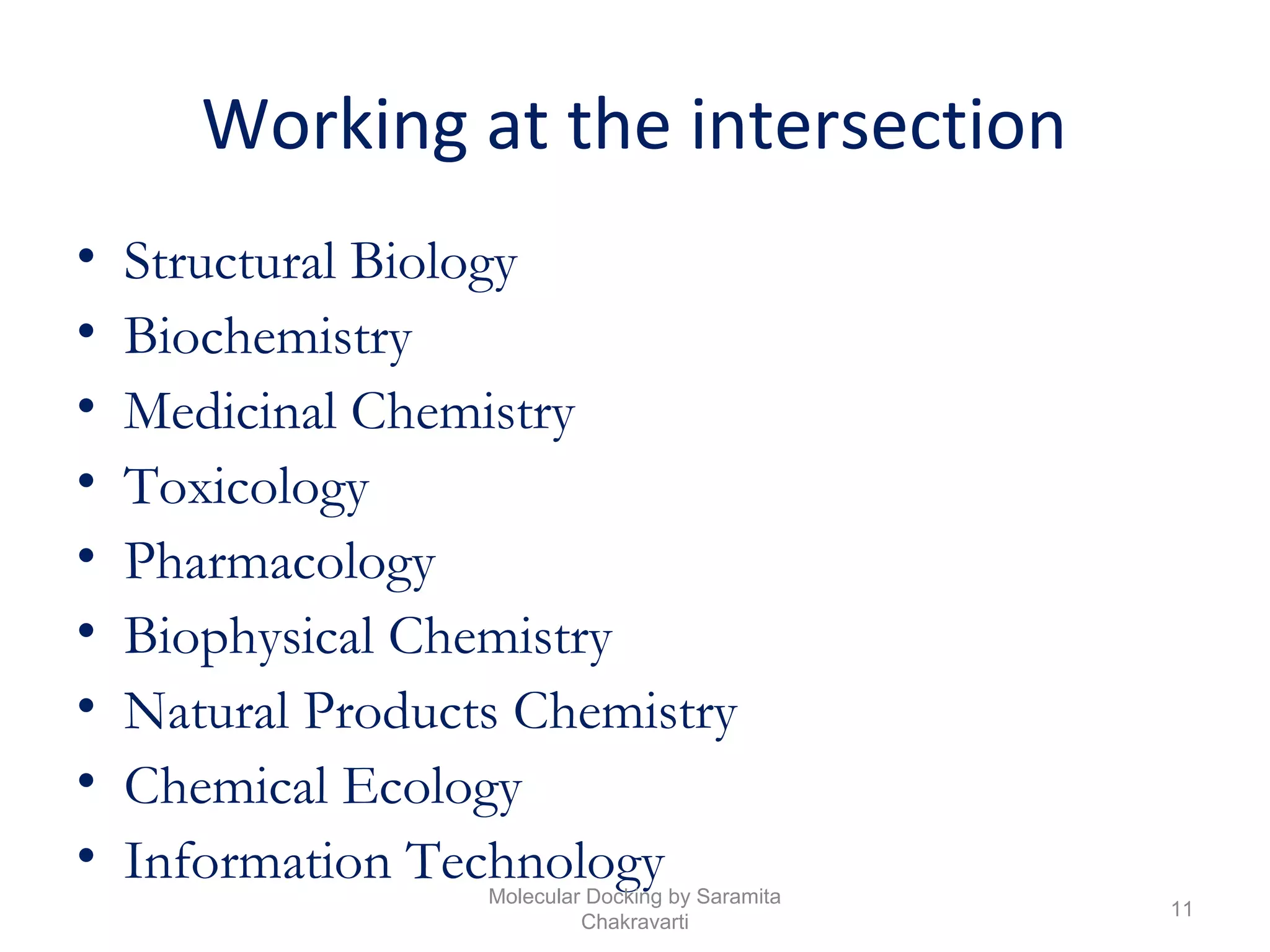 Working at the intersection
• Structural Biology
• Biochemistry
• Medicinal Chemistry
• Toxicology
• Pharmacology
• Biophysical Chemistry
• Natural Products Chemistry
• Chemical Ecology
• Information Technology
11
Molecular Docking by Saramita
Chakravarti
 
