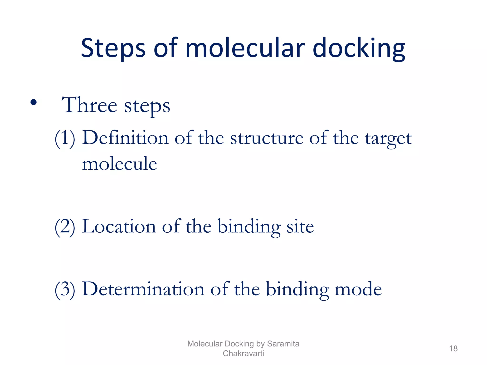 Steps of molecular docking
• Three steps
(1) Definition of the structure of the target
molecule
(2) Location of the binding site
(3) Determination of the binding mode
18
Molecular Docking by Saramita
Chakravarti
 