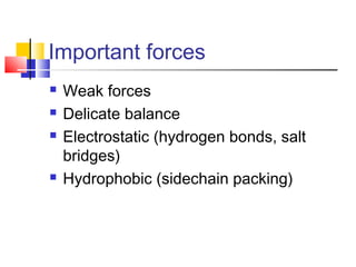 Important forces
 Weak forces
 Delicate balance
 Electrostatic (hydrogen bonds, salt
bridges)
 Hydrophobic (sidechain packing)
 