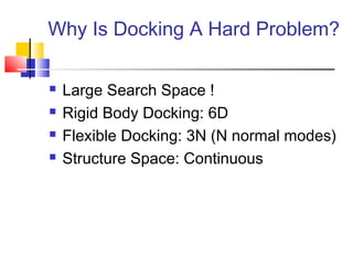Why Is Docking A Hard Problem?
 Large Search Space !
 Rigid Body Docking: 6D
 Flexible Docking: 3N (N normal modes)
 Structure Space: Continuous
 