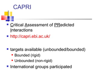 CAPRI
 Critical Assessment of PRedicted
Interactions
 http://capri.ebi.ac.uk/
 targets available (unbounded/bounded)
 Bounded (rigid)
 Unbounded (non-rigid)
 International groups participated
 