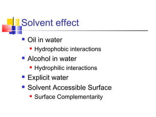 Solvent effect
 Oil in water
 Hydrophobic interactions
 Alcohol in water
 Hydrophilic interactions
 Explicit water
 Solvent Accessible Surface
 Surface Complementarity
 