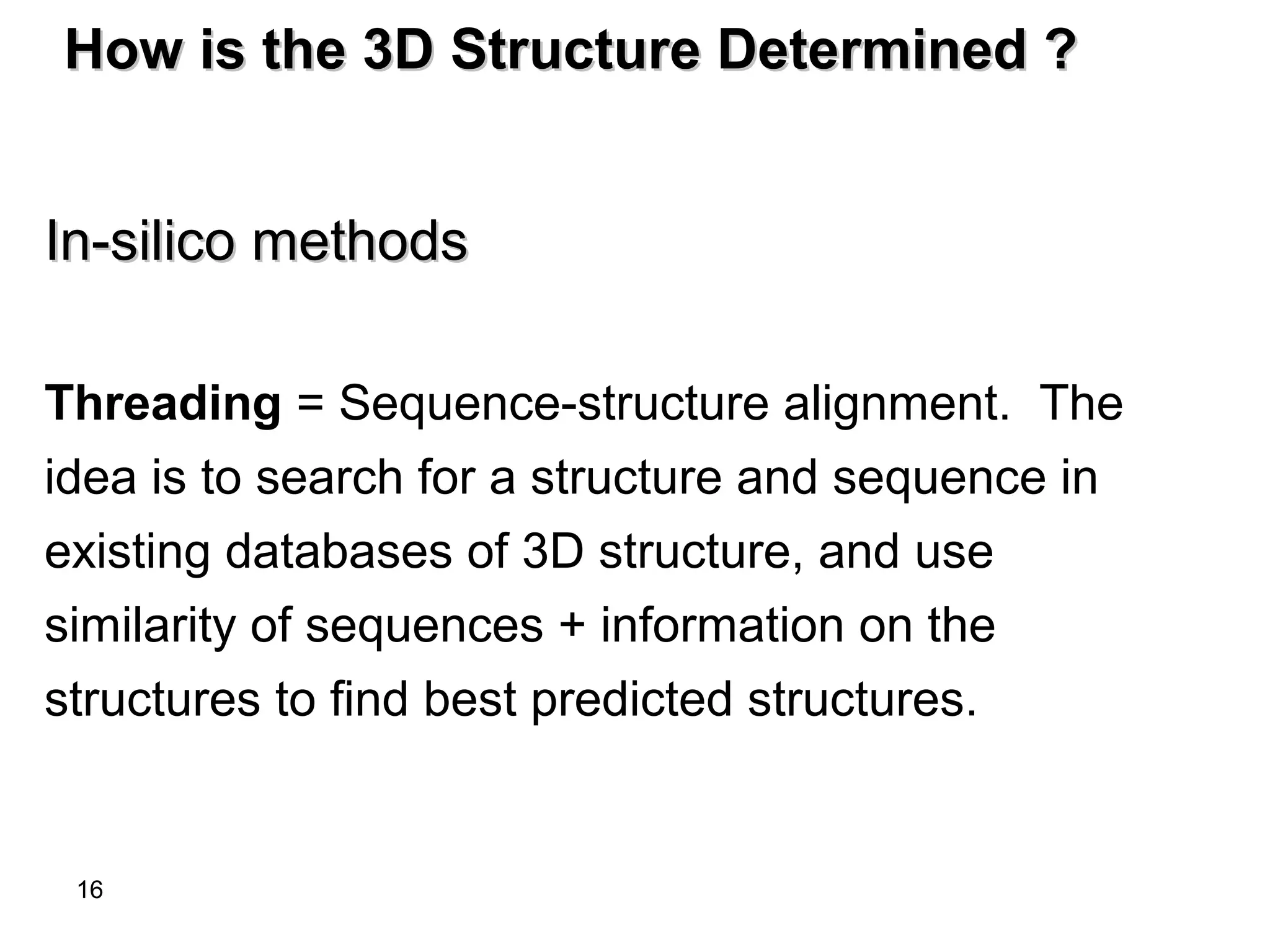 16
How is the 3D Structure Determined ?How is the 3D Structure Determined ?
In-silico methodsIn-silico methods
Threading = Sequence-structure alignment. The
idea is to search for a structure and sequence in
existing databases of 3D structure, and use
similarity of sequences + information on the
structures to find best predicted structures.
 