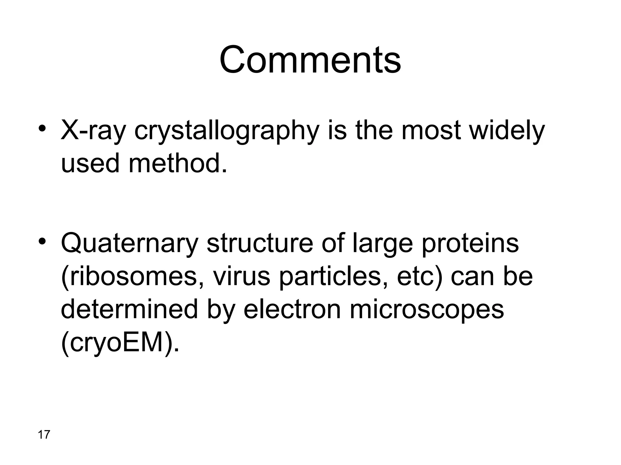17
Comments
• X-ray crystallography is the most widely
used method.
• Quaternary structure of large proteins
(ribosomes, virus particles, etc) can be
determined by electron microscopes
(cryoEM).
 