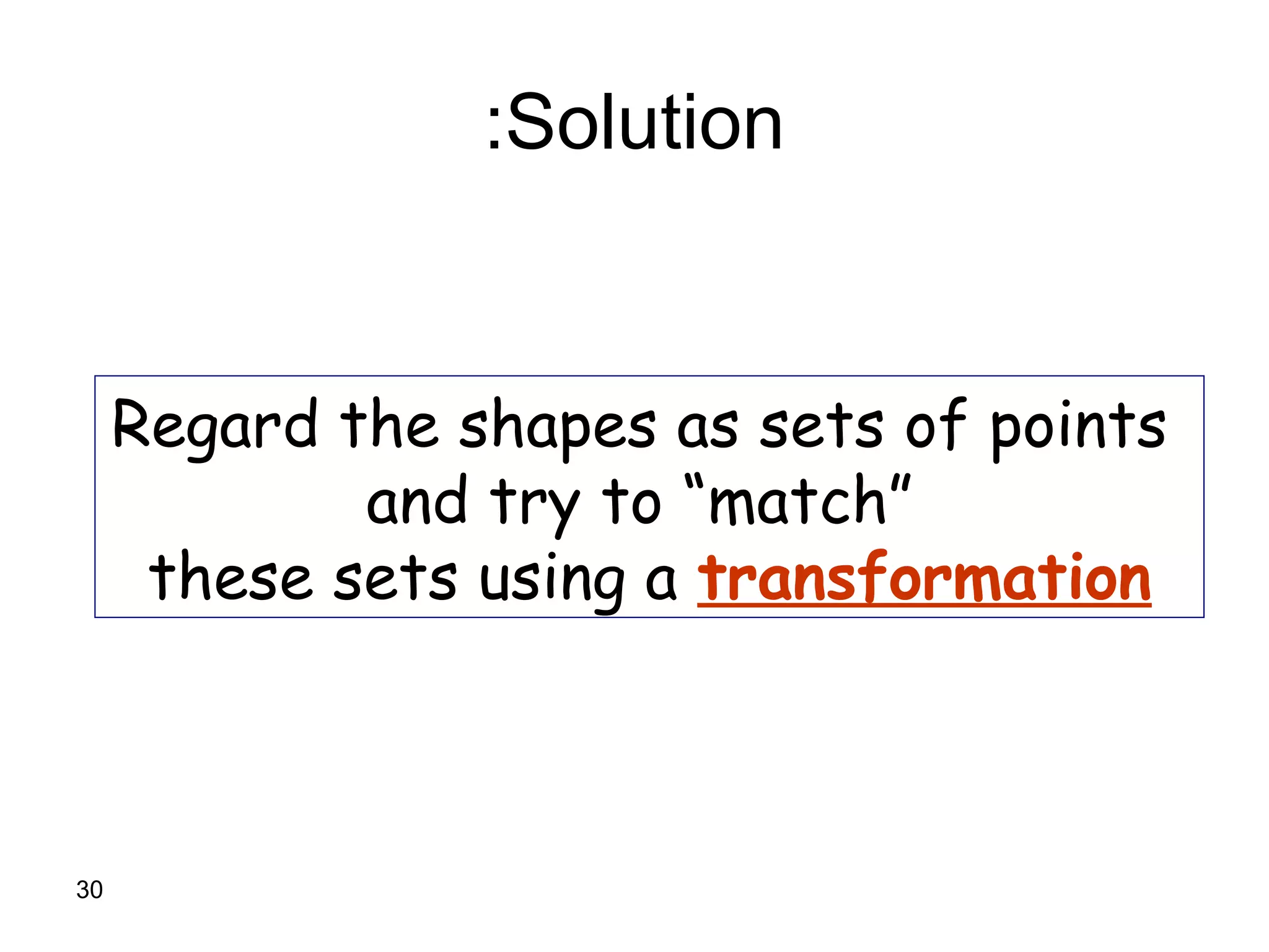 30
Solution:
Regard the shapes as sets of points
and try to “match”
these sets using a transformation
 