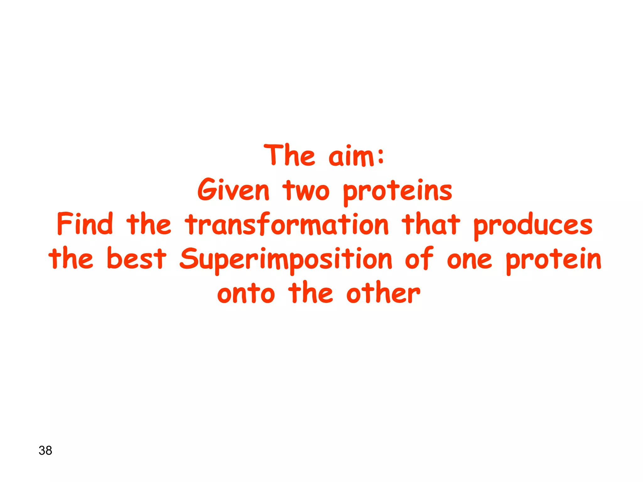 38
The aim:
Given two proteins
Find the transformation that produces
the best Superimposition of one protein
onto the other
 