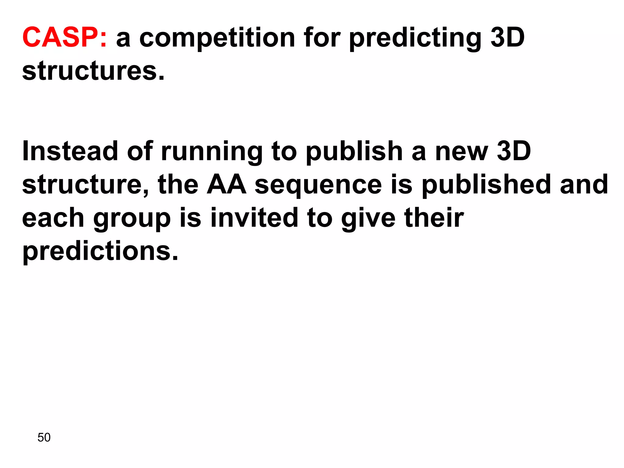 50
CASP: a competition for predicting 3D
structures.
Instead of running to publish a new 3D
structure, the AA sequence is published and
each group is invited to give their
predictions.
 
