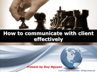 How to communicate with client
          effectively




       Present by Duy Nguyen
                         © 2011 LogiGear Corporation. All Rights Reserved
 