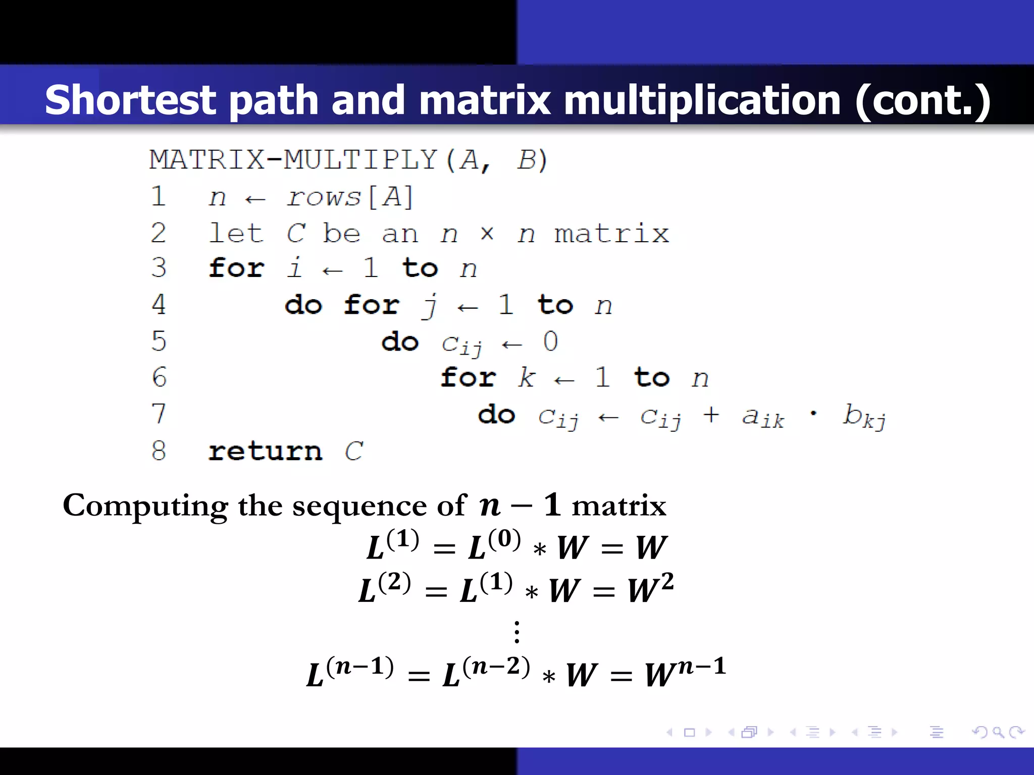 Shortest path and matrix multiplication (cont.)




Computing the sequence of  −  matrix
                     () = () ∗  = 
                    () = () ∗  = 
                                   ⋮
               (−) = (−) ∗  = −
 