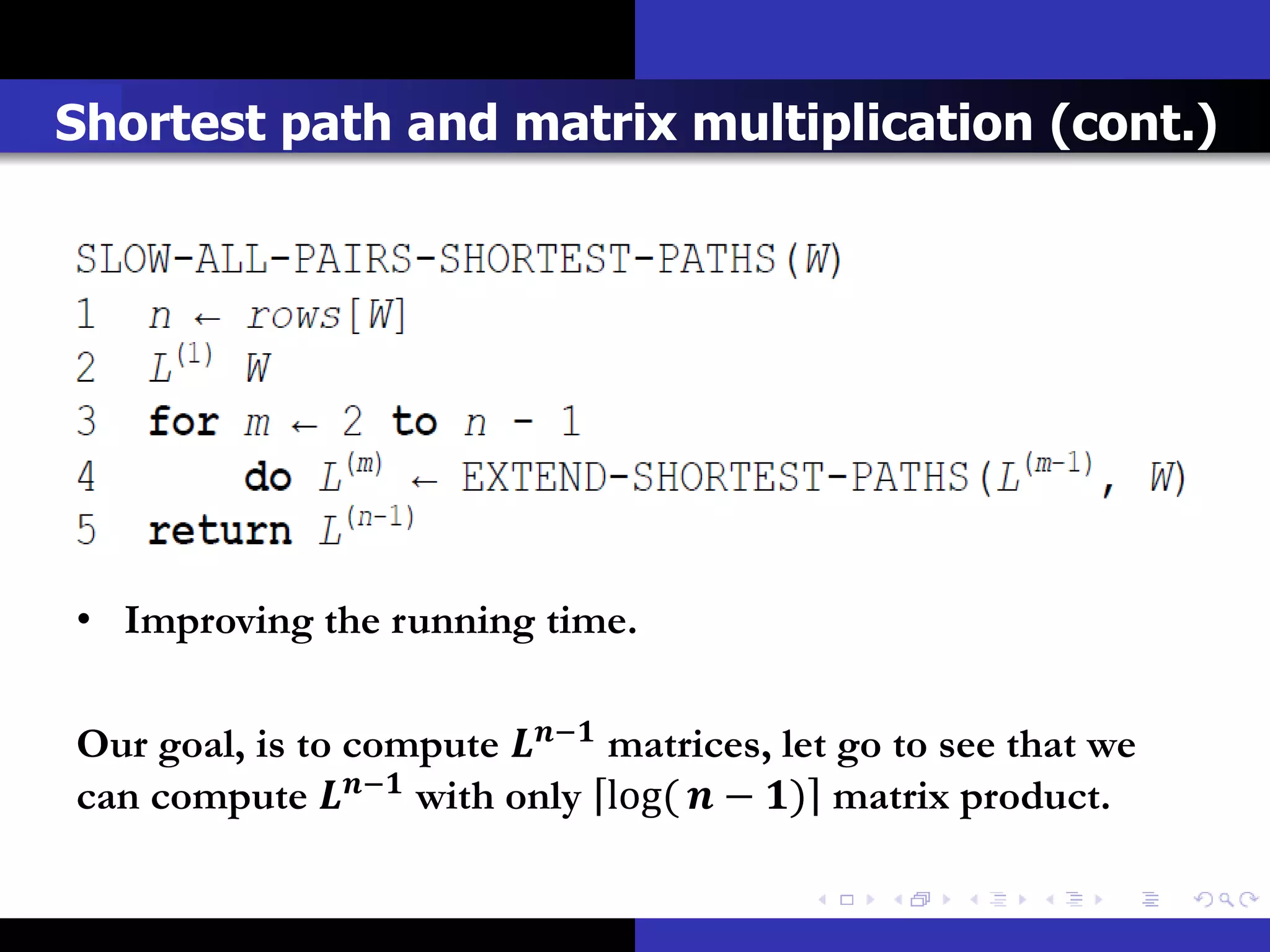 Shortest path and matrix multiplication (cont.)




• Improving the running time.

Our goal, is to compute − matrices, let go to see that we
can compute − with only log(  − ) matrix product.
 