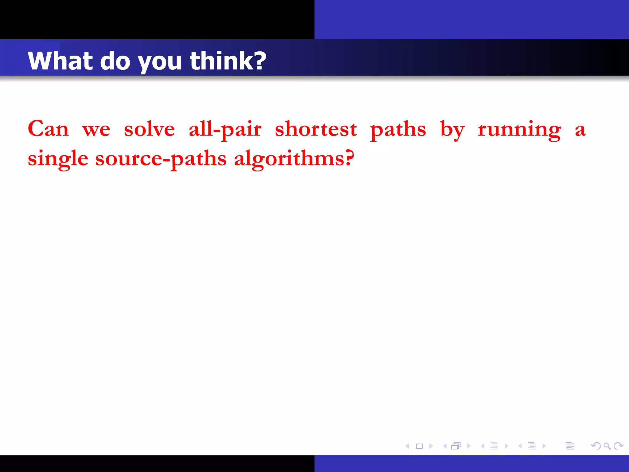 What do you think?

Can we solve all-pair shortest paths by running a
single source-paths algorithms?
 