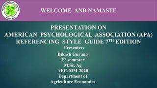 WELCOME AND NAMASTE
PRESENTATION ON
AMERICAN PSYCHOLOGICAL ASSOCIATION (APA)
REFERENCING STYLE GUIDE 7TH EDITION
Bikash Gurung
3rd semester
M.Sc. Ag
AEC-03M-2020
Department of
Agriculture Economics
Presenter:
 