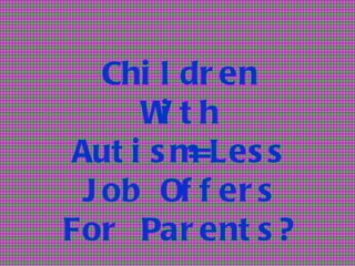 Chi l dr en
     Wth
       i
Aut i s m =Les s
 J ob Of f er s
For Par ent s ?
 