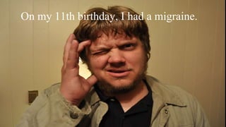 On my 11th birthday, I had a migraine.
 