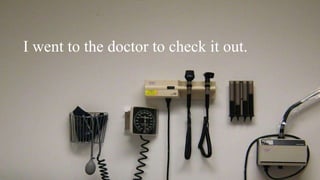 I went to the doctor to check it out.
 