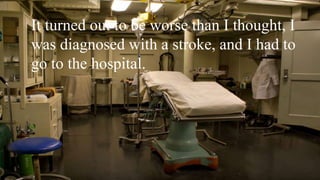 It turned out to be worse than I thought, I
was diagnosed with a stroke, and I had to
go to the hospital.
 