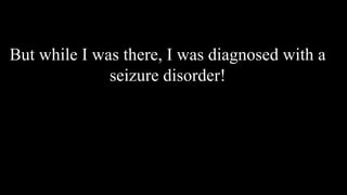 But while I was there, I was diagnosed with a
seizure disorder!
 