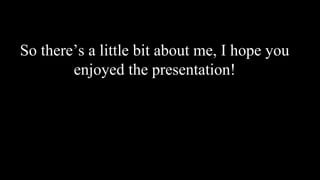 So there’s a little bit about me, I hope you
enjoyed the presentation!
 