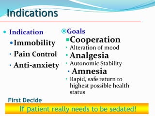 Indications
 Indication
Immobility
• Pain Control
• Anti-anxiety
Goals
Cooperation
• Alteration of mood
• Analgesia
• Autonomic Stability
• Amnesia
• Rapid, safe return to
highest possible health
status
10-May-14 20
If patient really needs to be sedated!
First Decide:
 