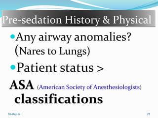 Pre-sedation History & Physical
Any airway anomalies?
(Nares to Lungs)
Patient status >
ASA (American Society of Anesthesiologists)
classifications
10-May-14 27
 