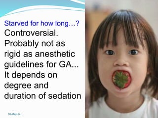 10-May-14 30
Starved for how long…?
Controversial.
Probably not as
rigid as anesthetic
guidelines for GA...
It depends on
degree and
duration of sedation
 