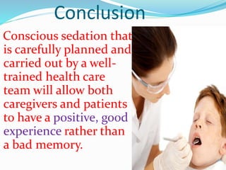 Conclusion
Conscious sedation that
is carefully planned and
carried out by a well-
trained health care
team will allow both
caregivers and patients
to have a positive, good
experience rather than
a bad memory.
 
