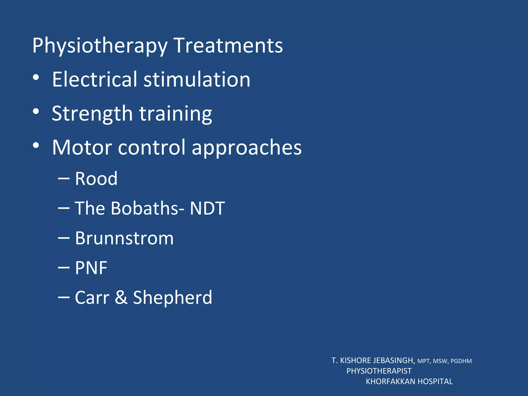 Physiotherapy Treatments Electrical stimulation Strength training Motor control approaches Rood  The Bobaths- NDT Brunnstrom PNF Carr & Shepherd T. KISHORE JEBASINGH,  MPT, MSW, PGDHM  PHYSIOTHERAPIST  KHORFAKKAN HOSPITAL 