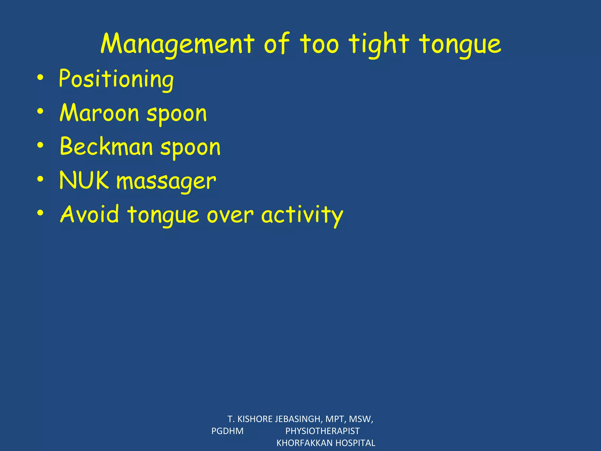 Management of too tight tongue Positioning Maroon spoon Beckman spoon NUK massager Avoid tongue over activity T. KISHORE JEBASINGH, MPT, MSW, PGDHM  PHYSIOTHERAPIST  KHORFAKKAN HOSPITAL 