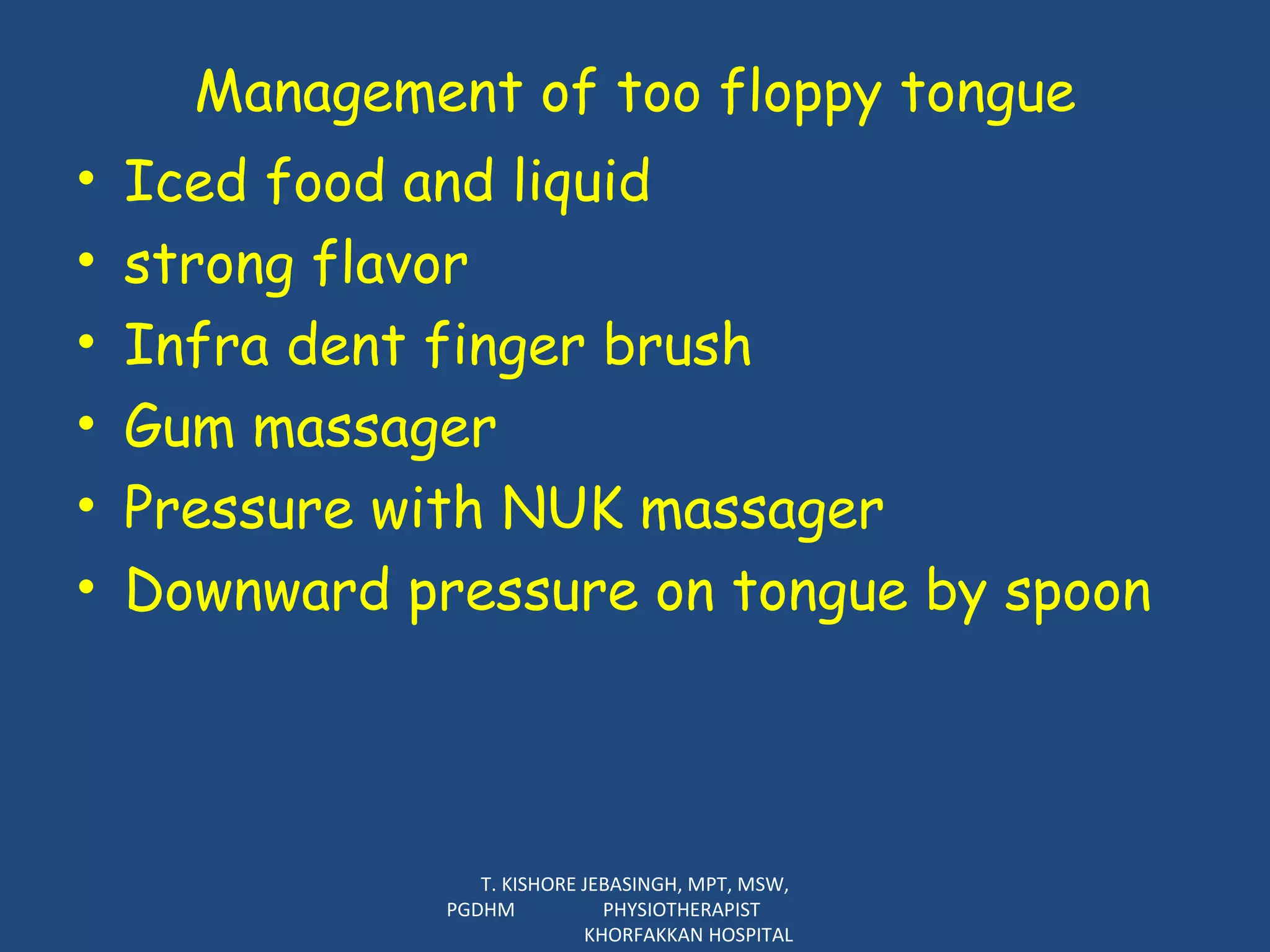 Management of too floppy tongue Iced food and liquid strong flavor Infra dent finger brush Gum massager Pressure with NUK massager Downward pressure on tongue by spoon T. KISHORE JEBASINGH, MPT, MSW, PGDHM  PHYSIOTHERAPIST  KHORFAKKAN HOSPITAL 