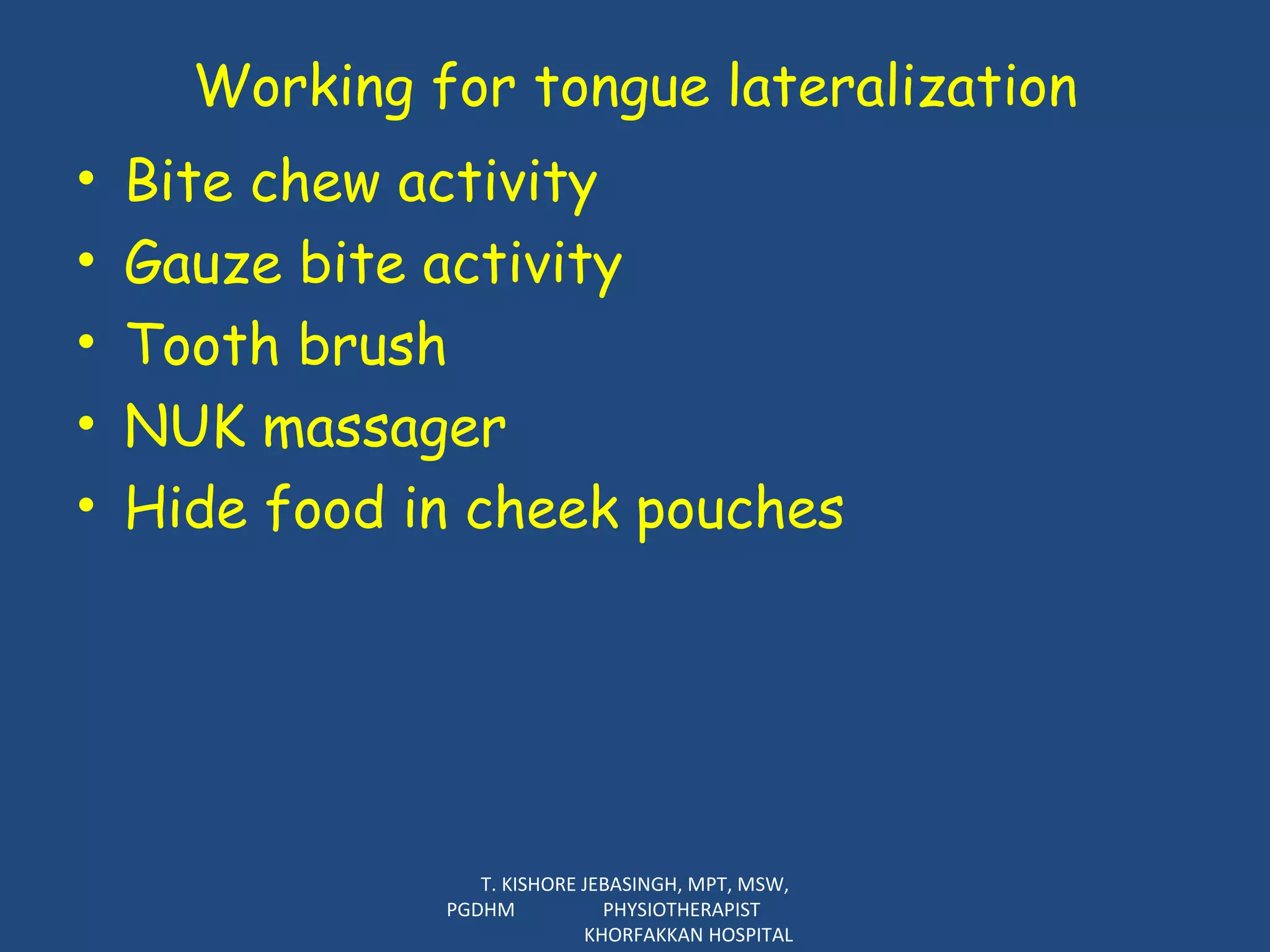 Working for tongue lateralization Bite chew activity Gauze bite activity Tooth brush NUK massager  Hide food in cheek pouches T. KISHORE JEBASINGH, MPT, MSW, PGDHM  PHYSIOTHERAPIST  KHORFAKKAN HOSPITAL 