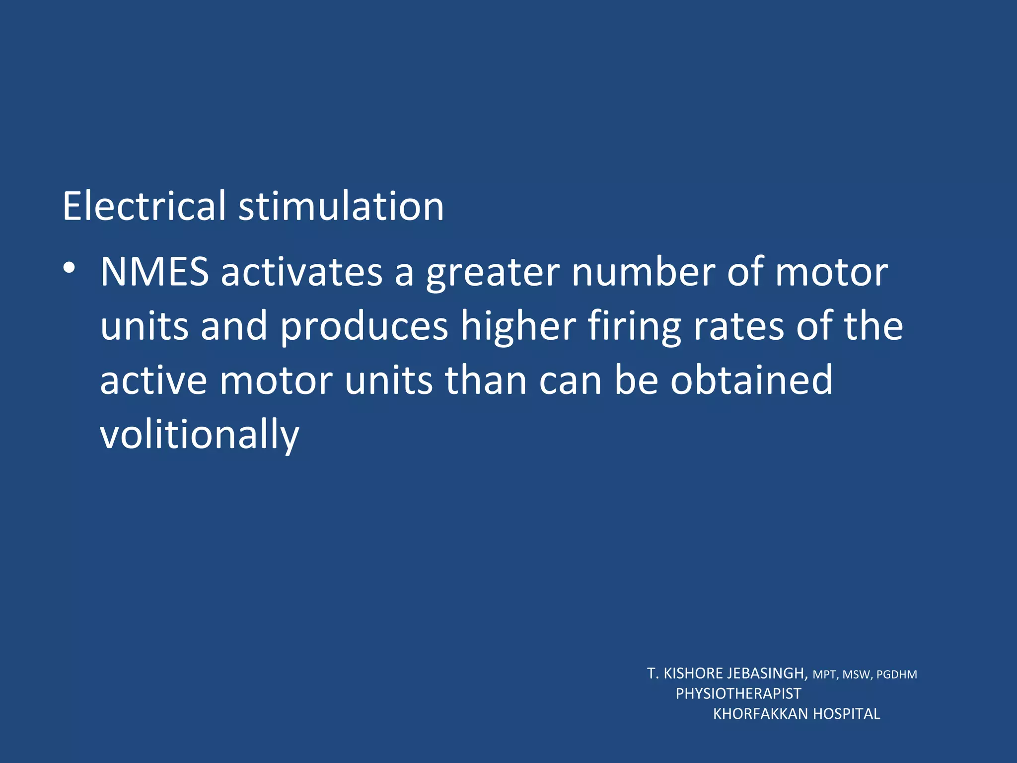 Electrical stimulation NMES activates a greater number of motor units and produces higher firing rates of the active motor units than can be obtained volitionally  T. KISHORE JEBASINGH,  MPT, MSW, PGDHM  PHYSIOTHERAPIST  KHORFAKKAN HOSPITAL 