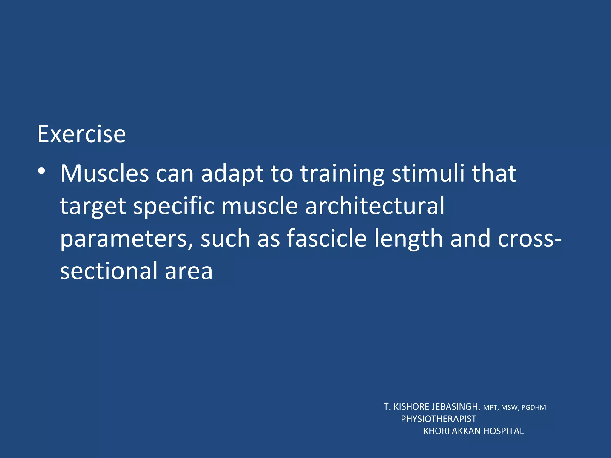Exercise Muscles can adapt to training stimuli that target specific muscle architectural parameters, such as fascicle length and cross-sectional area T. KISHORE JEBASINGH,  MPT, MSW, PGDHM  PHYSIOTHERAPIST  KHORFAKKAN HOSPITAL 
