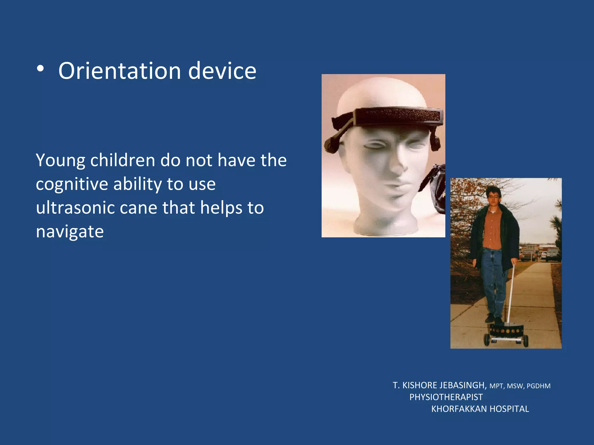 Orientation device T. KISHORE JEBASINGH,  MPT, MSW, PGDHM  PHYSIOTHERAPIST  KHORFAKKAN HOSPITAL Young children do not have the cognitive ability to use ultrasonic cane that helps to navigate   