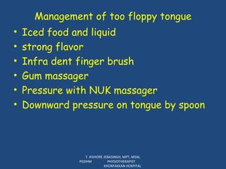 Management of too floppy tongue Iced food and liquid strong flavor Infra dent finger brush Gum massager Pressure with NUK massager Downward pressure on tongue by spoon T. KISHORE JEBASINGH, MPT, MSW, PGDHM  PHYSIOTHERAPIST  KHORFAKKAN HOSPITAL 