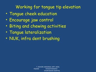 Working for tongue tip elevation Tongue cheek education Encourage jaw control Biting and chewing activities Tongue lateralization NUK, infra dent brushing T. KISHORE JEBASINGH, MPT, MSW, PGDHM  PHYSIOTHERAPIST  KHORFAKKAN HOSPITAL 