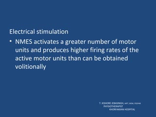 Electrical stimulation NMES activates a greater number of motor units and produces higher firing rates of the active motor units than can be obtained volitionally  T. KISHORE JEBASINGH,  MPT, MSW, PGDHM  PHYSIOTHERAPIST  KHORFAKKAN HOSPITAL 