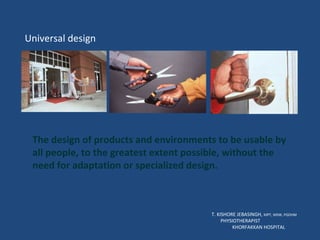 T. KISHORE JEBASINGH,  MPT, MSW, PGDHM  PHYSIOTHERAPIST  KHORFAKKAN HOSPITAL Universal design The design of products and environments to be usable by all people, to the greatest extent possible, without the need for adaptation or specialized design.  