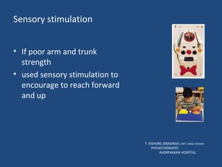 Sensory stimulation T. KISHORE JEBASINGH,  MPT, MSW, PGDHM  PHYSIOTHERAPIST  KHORFAKKAN HOSPITAL If poor arm and trunk strength used sensory stimulation to encourage to reach forward and up 