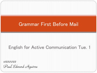 English for Active Communication Tue. 1
Grammar First Before Mail
s1220022
Paul Edward Aguirre
 
