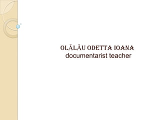 OLĂLĂU ODETTA IOANA
documentarist teacher
 