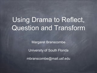 Using Drama to Reflect,
Question and Transform
       Margaret Branscombe

     University of South Florida

    mbranscombe@mail.usf.edu
 