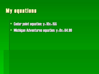 My equations Cedar point equation: y=10x+155 Michigan Adventures equation: y=8x+84.99 