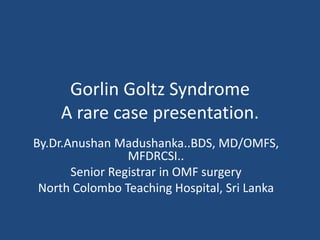 Gorlin Goltz Syndrome
A rare case presentation.
By.Dr.Anushan Madushanka..BDS, MD/OMFS,
MFDRCSI..
Senior Registrar in OMF surgery
North Colombo Teaching Hospital, Sri Lanka
 