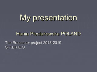 My presentationMy presentation
Hania Piesiakowska POLANDHania Piesiakowska POLAND
The Erasmus+ project 2018-2019The Erasmus+ project 2018-2019
S.T.ER.E.O.S.T.ER.E.O.
 
