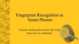 Fingerprint Recognition in
Smart Phones
Presenter: Mohamad Reza Jebeli Haji Abadi
Supervisor: Dr. Safabakhsh
 